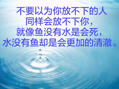 不要以为你放不下的人同样会放不下你,就像鱼没有水是会死,水没有鱼却