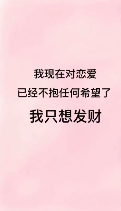 我现在对恋爱已经不抱任何希望了,我只想发财.