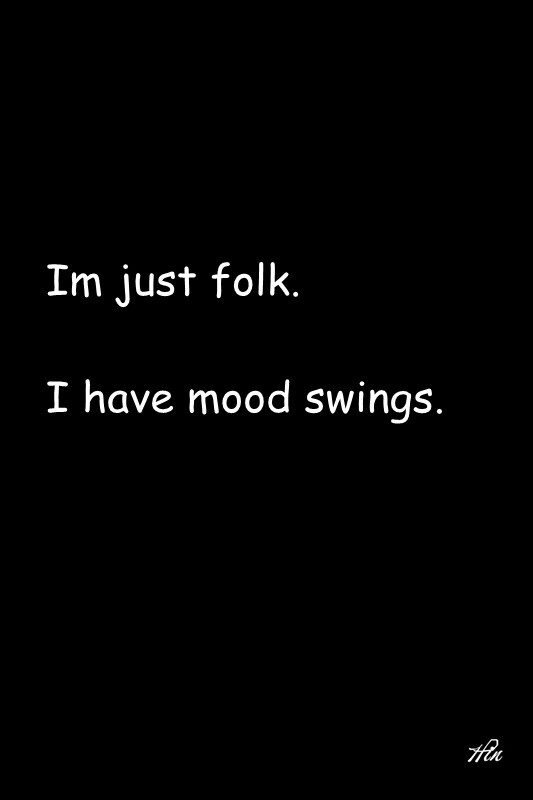 i have mood swings. 我只是个平凡人,我也有我的小情绪.