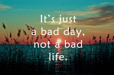 it"s just a bad day, not a bad life.