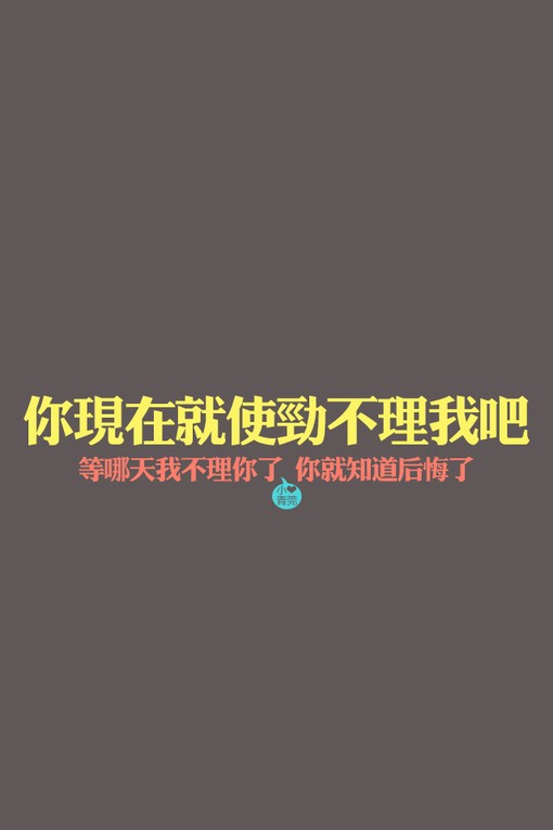 你现在就使劲不理我吧,等哪天我不理你了,你就知道后悔了.