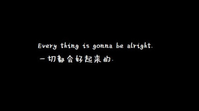 everything is gonna be alright. 一切都会好起来的.