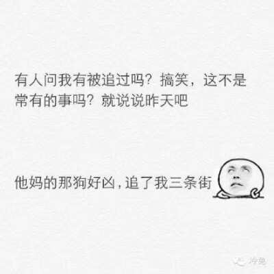 搞笑这不是常有的事吗,就说说昨天吧,他妈的那狗好凶,追了我三条街