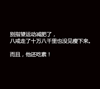 别指望运动减肥了,八戒走了十万八千里也没见瘦下来.而且,他还吃素!