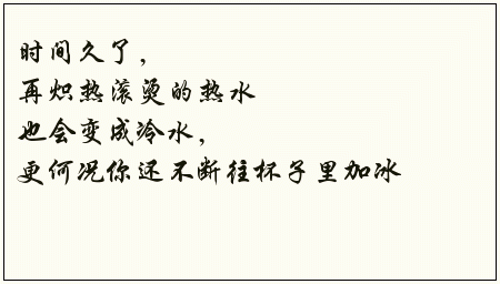 时间久了,再炽热滚烫的热水也会变成冷水,更何况你还不断往杯子里加冰