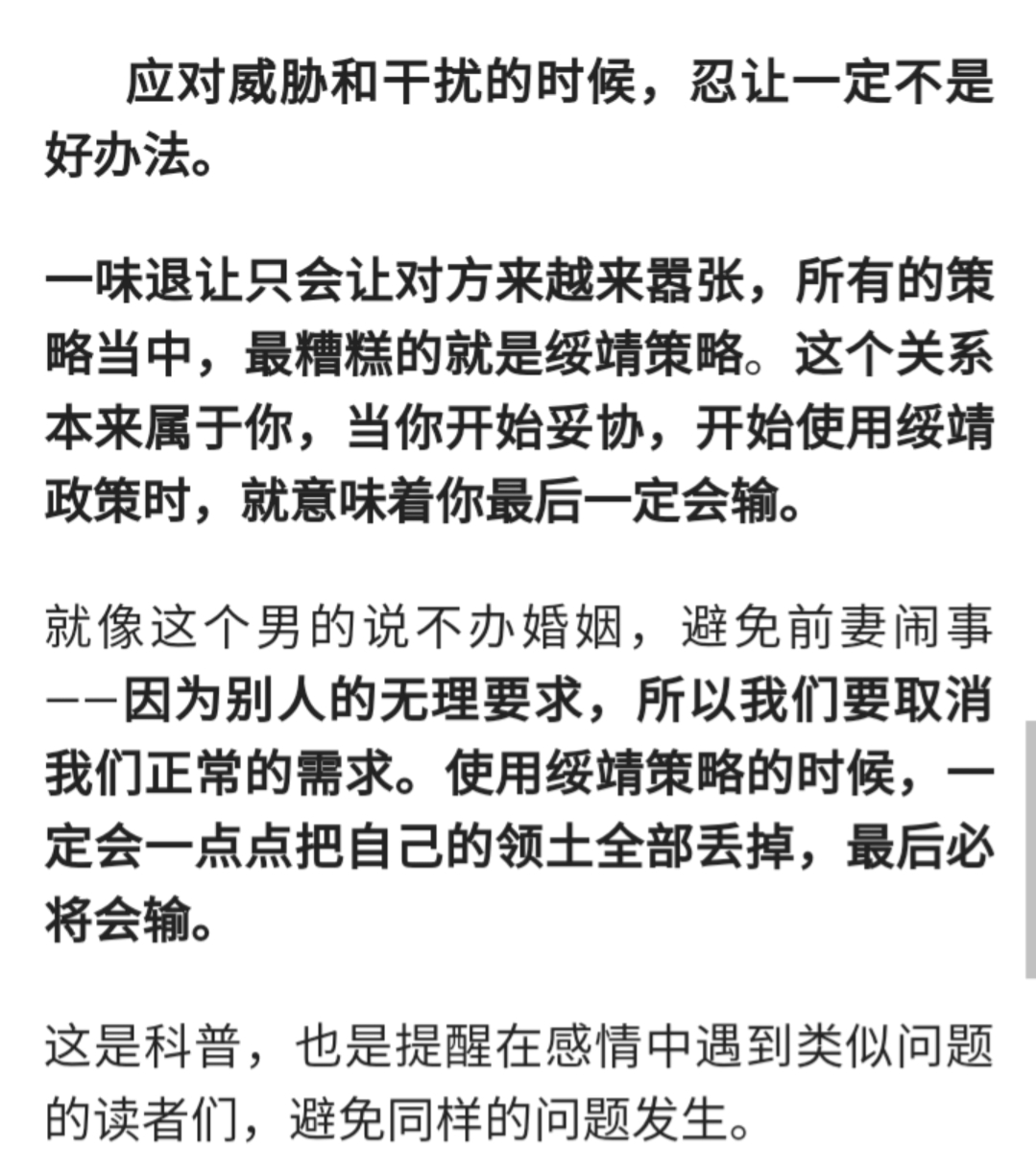 应对威胁和干扰的时候 忍让一定不是好办法 一味退让只会让对方来越来嚣张 所有的策略当中 最糟糕的就是绥靖策略 这个关系本来属于你 当你开始妥协 开始使用绥靖政策时 就意味着你最后一定会输 就像这个男的说不办婚姻 避免前妻闹事 因为别人的无理要求 所以