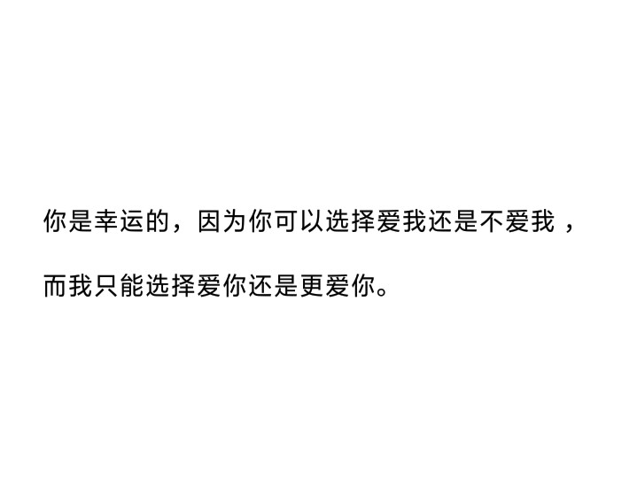 你是幸运的,因为你可以选择爱我还是不爱我,而我只能选择爱你还是更爱