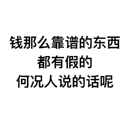 钱那么靠谱的东西都有假的,何况人说的话呢
